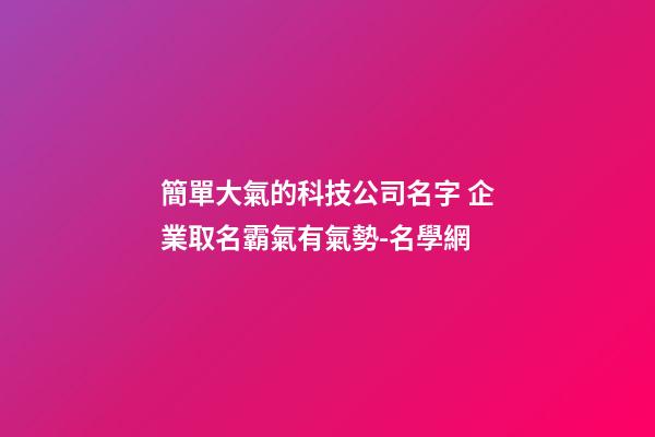 簡單大氣的科技公司名字 企業取名霸氣有氣勢-名學網-第1張-公司起名-玄機派